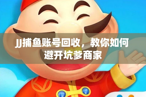 JJ捕鱼账号回收，教你如何避开坑爹商家