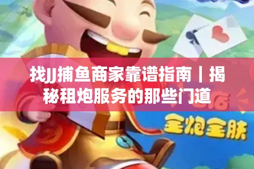 找JJ捕鱼商家靠谱指南｜揭秘租炮服务的那些门道
