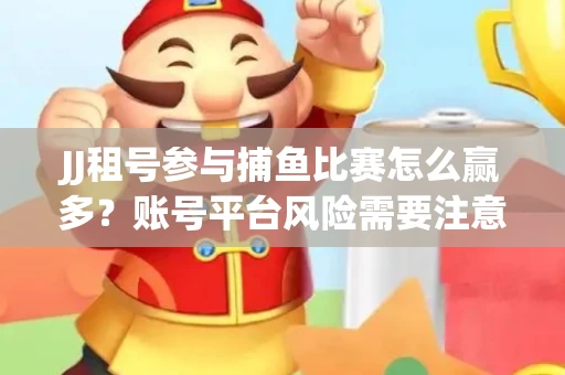 JJ租号参与捕鱼比赛怎么赢多？账号平台风险需要注意这几招！