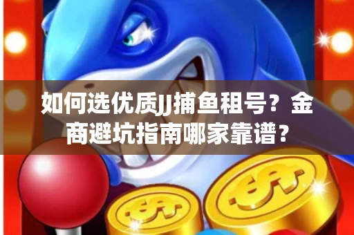 如何选优质JJ捕鱼租号？金商避坑指南哪家靠谱？