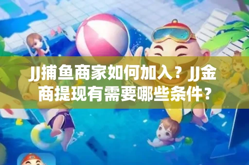 JJ捕鱼商家如何加入？JJ金商提现有需要哪些条件？