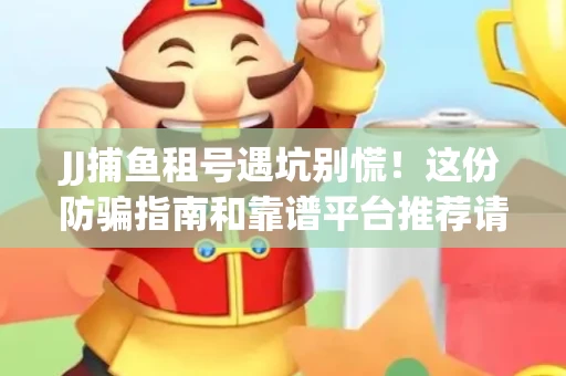 JJ捕鱼租号遇坑别慌！这份防骗指南和靠谱平台推荐请收好