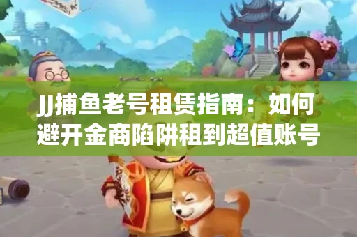 JJ捕鱼老号租赁指南：如何避开金商陷阱租到超值账号
