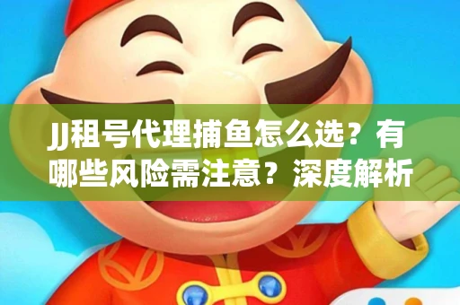JJ租号代理捕鱼怎么选？有哪些风险需注意？深度解析来了
