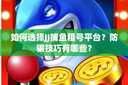如何选择JJ捕鱼租号平台？防骗技巧有哪些？