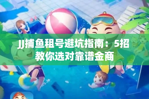JJ捕鱼租号避坑指南：5招教你选对靠谱金商