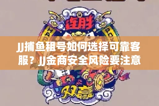 JJ捕鱼租号如何选择可靠客服？JJ金商安全风险要注意什么？