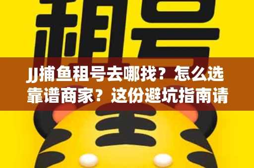 JJ捕鱼租号去哪找?怎么选靠谱商家?这份避坑指南请收好 JJ捕鱼租号去哪找?怎么选靠谱商家?这份避坑指南请收好